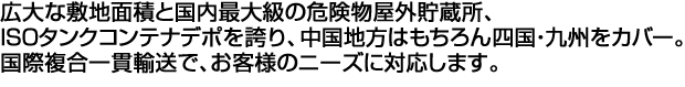 広大な敷地面積と国内最大級の危険物屋外貯蔵所を誇り、中国地方はもちろん四国・九州全域をカバー。国際複合一貫輸送で、お客様のニーズに対応します。