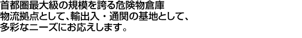 首都圏最大級の規模を誇る危険物倉庫。物流拠点として、輸出入・通関の基地として、多彩なニーズにお応えします