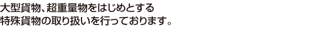 大型貨物、超重量物をはじめとする特殊貨物の取扱り扱いを行っております。