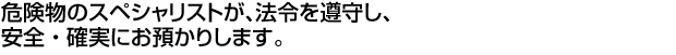 危険物のスペシャリストが、法令を遵守し、安全・確実にお預かりします。