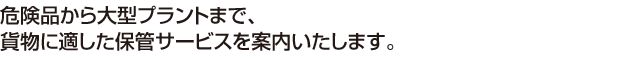 危険品から大型プラントまで、貨物に適した保管サービスを案内いたします。